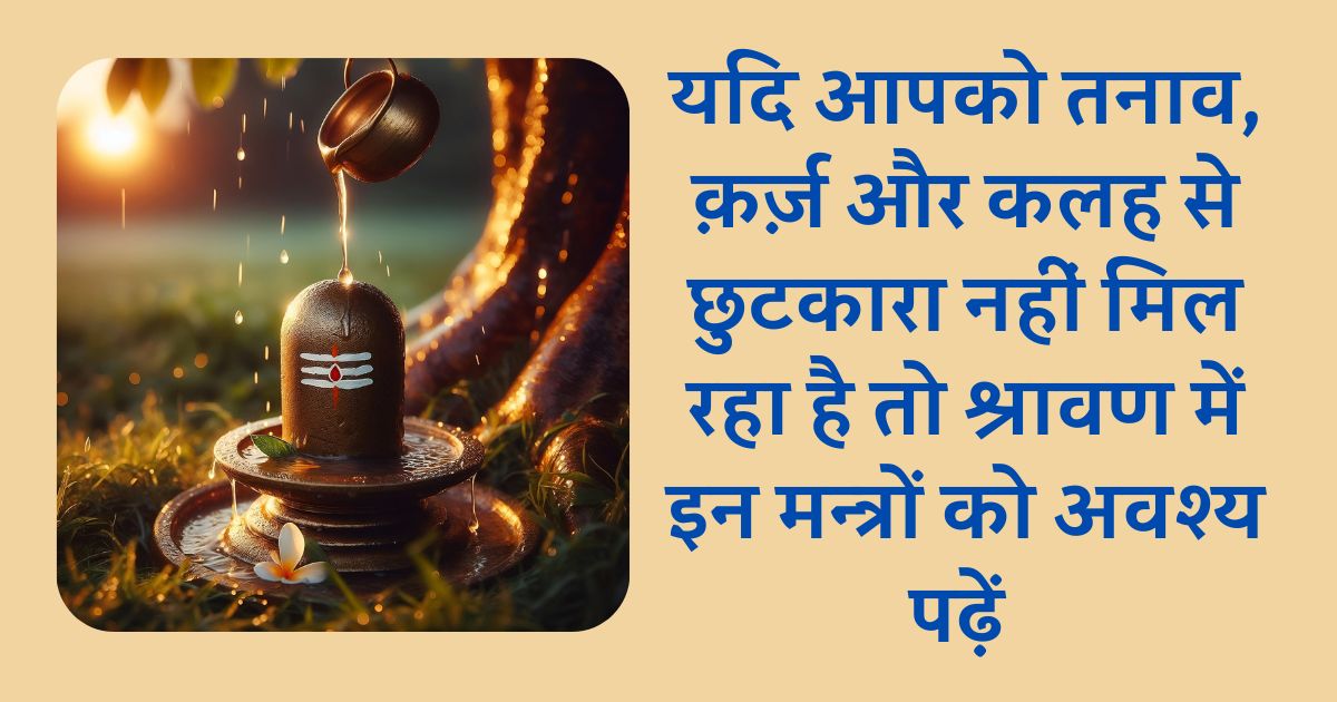 यदि आपको तनाव, क़र्ज़ और कलह से छुटकारा नहीं मिल रहा है तो श्रावण में इन मन्त्रों को अवश्य पढ़ें